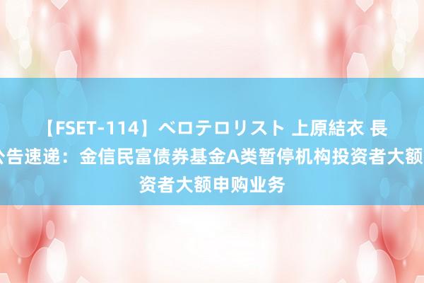 【FSET-114】ベロテロリスト 上原結衣 長澤リカ 公告速递：金信民富债券基金A类暂停机构投资者大额申购业务