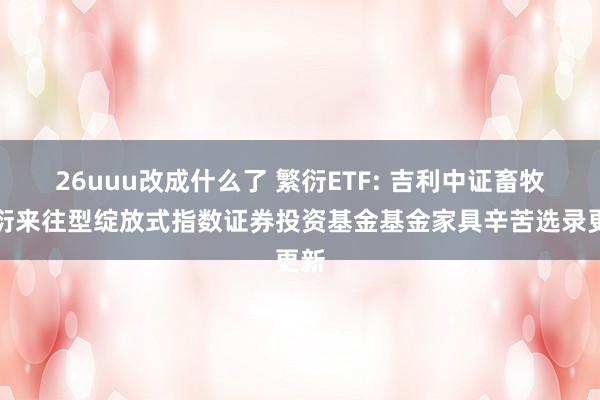 26uuu改成什么了 繁衍ETF: 吉利中证畜牧繁衍来往型绽放式指数证券投资基金基金家具辛苦选录更新