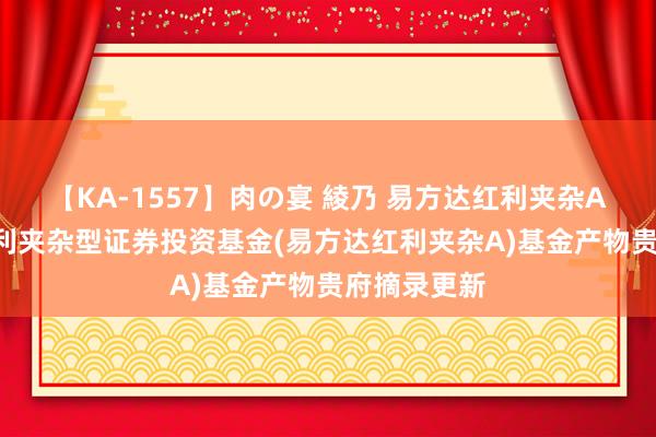 【KA-1557】肉の宴 綾乃 易方达红利夹杂A: 易方达红利夹杂型证券投资基金(易方达红利夹杂A)基金产物贵府摘录更新