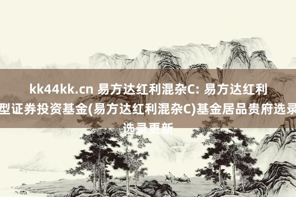 kk44kk.cn 易方达红利混杂C: 易方达红利混杂型证券投资基金(易方达红利混杂C)基金居品贵府选录更新