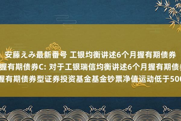 安藤えみ最新番号 工银均衡讲述6个月握有期债券A，工银均衡讲述6个月握有期债券C: 对于工银瑞信均衡讲述6个月握有期债券型证券投资基金基金钞票净值运动低于5000万元的领导性公告