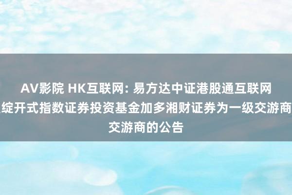 AV影院 HK互联网: 易方达中证港股通互联网交游型绽开式指数证券投资基金加多湘财证券为一级交游商的公告