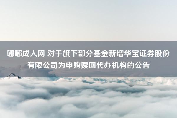 嘟嘟成人网 对于旗下部分基金新增华宝证券股份有限公司为申购赎回代办机构的公告