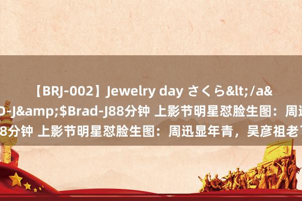 【BRJ-002】Jewelry day さくら</a>2009-09-04BRAD-J&$Brad-J88分钟 上影节明星怼脸生图：周迅显年青，吴彦祖老了