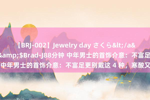 【BRJ-002】Jewelry day さくら</a>2009-09-04BRAD-J&$Brad-J88分钟 中年男士的首饰介意：不富足更别戴这 4 种，寒酸又失派头！