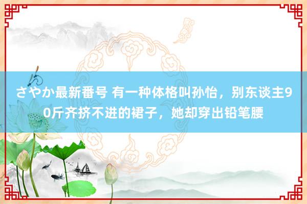 さやか最新番号 有一种体格叫孙怡，别东谈主90斤齐挤不进的裙子，她却穿出铅笔腰