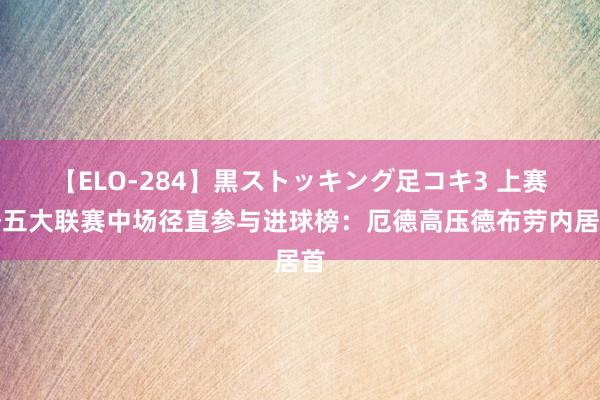 【ELO-284】黒ストッキング足コキ3 上赛季五大联赛中场径直参与进球榜：厄德高压德布劳内居首