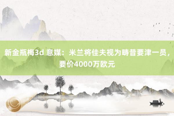 新金瓶梅3d 意媒：米兰将佳夫视为畴昔要津一员，要价4000万欧元