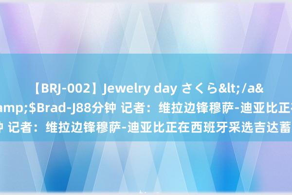 【BRJ-002】Jewelry day さくら</a>2009-09-04BRAD-J&$Brad-J88分钟 记者：维拉边锋穆萨-迪亚比正在西班牙采选吉达蓄积体检