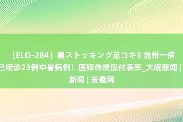 【ELO-284】黒ストッキング足コキ3 池州一病院7月已接诊23例中暑病例！医师传授应付表率_大皖新闻 | 安徽网