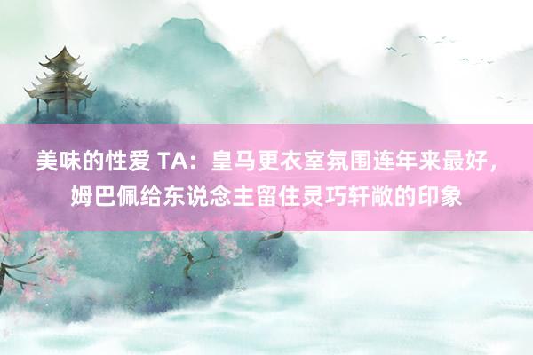 美味的性爱 TA：皇马更衣室氛围连年来最好，姆巴佩给东说念主留住灵巧轩敞的印象