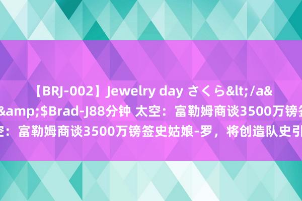 【BRJ-002】Jewelry day さくら</a>2009-09-04BRAD-J&$Brad-J88分钟 太空：富勒姆商谈3500万镑签史姑娘-罗，将创造队史引援用度记载