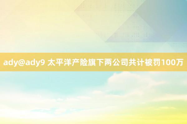 ady@ady9 太平洋产险旗下两公司共计被罚100万