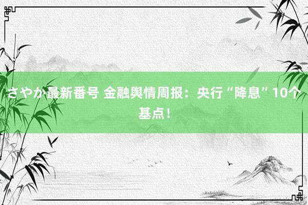 さやか最新番号 金融舆情周报：央行“降息”10个基点！