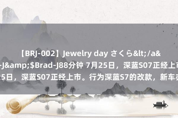 【BRJ-002】Jewelry day さくら</a>2009-09-04BRAD-J&$Brad-J88分钟 7月25日，深蓝S07正经上市。行为深蓝S7的改款，新车亦然深蓝的全