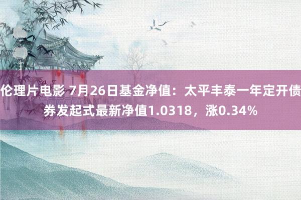 伦理片电影 7月26日基金净值：太平丰泰一年定开债券发起式最新净值1.0318，涨0.34%