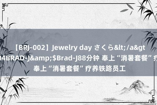 【BRJ-002】Jewelry day さくら</a>2009-09-04BRAD-J&$Brad-J88分钟 奉上“消暑套餐”疗养铁路员工