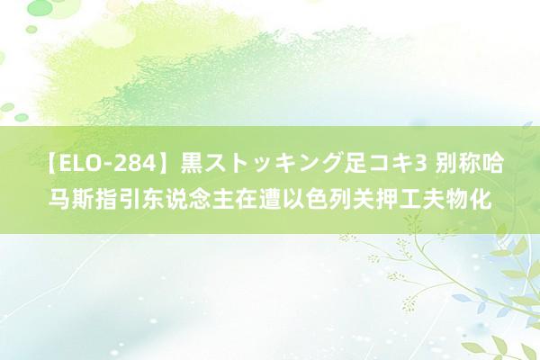 【ELO-284】黒ストッキング足コキ3 别称哈马斯指引东说念主在遭以色列关押工夫物化