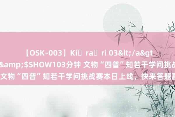 【OSK-003】Ki・ra・ri 03</a>2008-06-14プレステージ&$SHOW103分钟 文物“四普”知若干学问挑战赛本日上线，快来答题赢门票！