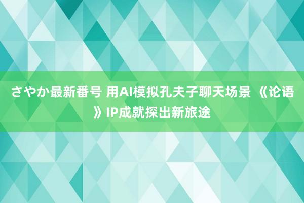 さやか最新番号 用AI模拟孔夫子聊天场景 《论语》IP成就探出新旅途