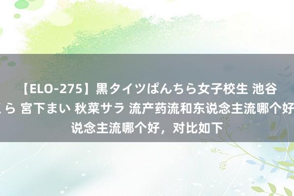 【ELO-275】黒タイツぱんちら女子校生 池谷ひかる さくら 宮下まい 秋菜サラ 流产药流和东说念主流哪个好，对比如下