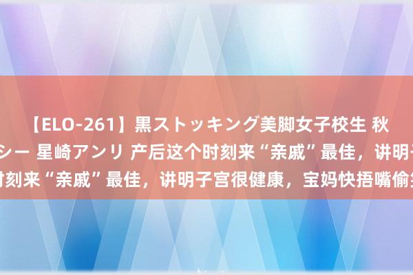 【ELO-261】黒ストッキング美脚女子校生 秋本レオナ さくら チェルシー 星崎アンリ 产后这个时刻来“亲戚”最佳，讲明子宫很健康，宝妈快捂嘴偷笑吧