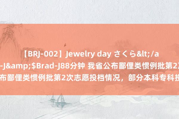 【BRJ-002】Jewelry day さくら</a>2009-09-04BRAD-J&$Brad-J88分钟 我省公布鄙俚类惯例批第2次志愿投档情况，部分本科专科投档线低于一段线