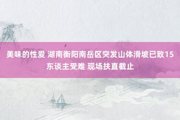 美味的性爱 湖南衡阳南岳区突发山体滑坡已致15东谈主受难 现场扶直截止