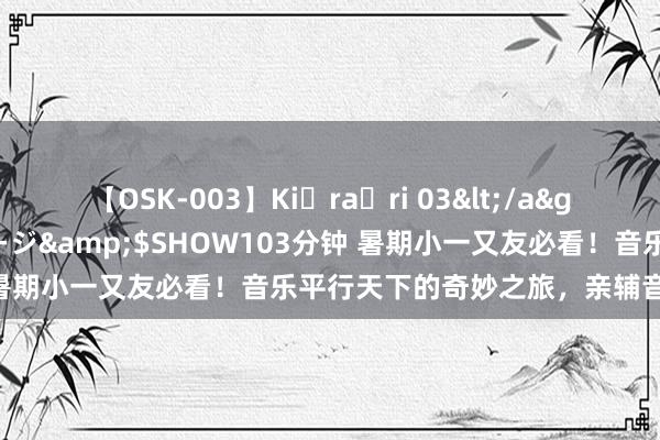 【OSK-003】Ki・ra・ri 03</a>2008-06-14プレステージ&$SHOW103分钟 暑期小一又友必看！音乐平行天下的奇妙之旅，亲辅音乐故事会！