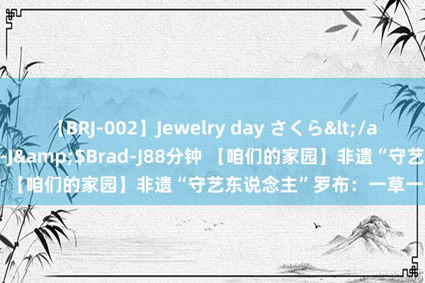 【BRJ-002】Jewelry day さくら</a>2009-09-04BRAD-J&$Brad-J88分钟 【咱们的家园】非遗“守艺东说念主”罗布：一草一木绘匠心