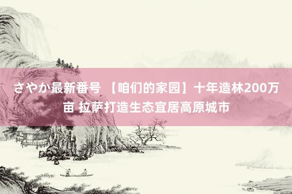 さやか最新番号 【咱们的家园】十年造林200万亩 拉萨打造生态宜居高原城市