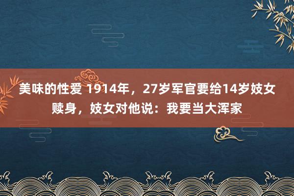 美味的性爱 1914年，27岁军官要给14岁妓女赎身，妓女对他说：我要当大浑家