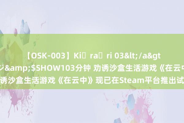 【OSK-003】Ki・ra・ri 03</a>2008-06-14プレステージ&$SHOW103分钟 劝诱沙盒生活游戏《在云中》现已在Steam平台推出试玩Demo