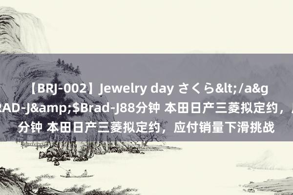 【BRJ-002】Jewelry day さくら</a>2009-09-04BRAD-J&$Brad-J88分钟 本田日产三菱拟定约，应付销量下滑挑战