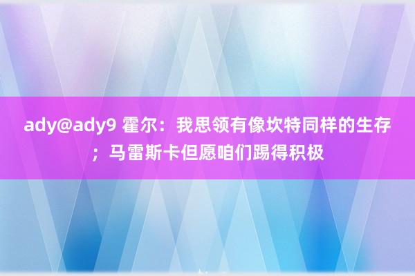 ady@ady9 霍尔：我思领有像坎特同样的生存；马雷斯卡但愿咱们踢得积极