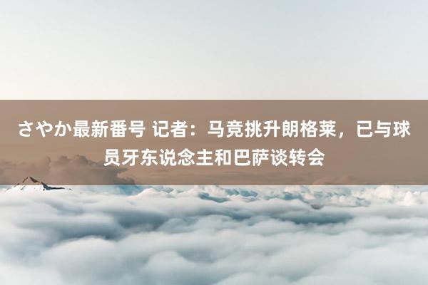 さやか最新番号 记者：马竞挑升朗格莱，已与球员牙东说念主和巴萨谈转会