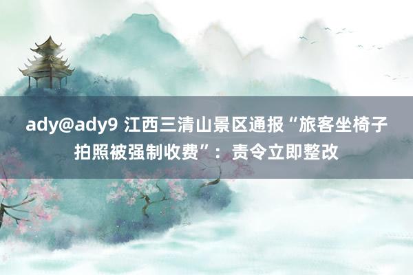 ady@ady9 江西三清山景区通报“旅客坐椅子拍照被强制收费”：责令立即整改