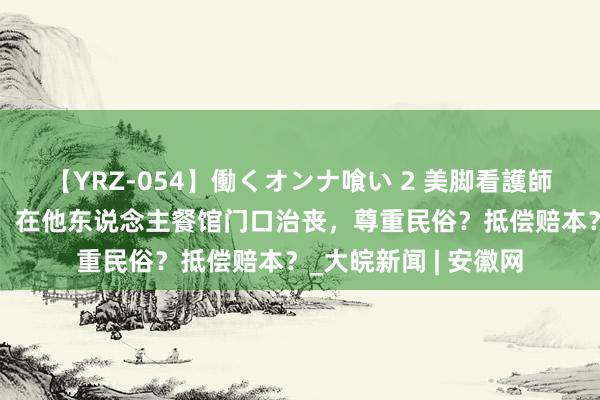 【YRZ-054】働くオンナ喰い 2 美脚看護師を食い散らかす！！ 在他东说念主餐馆门口治丧，尊重民俗？抵偿赔本？_大皖新闻 | 安徽网