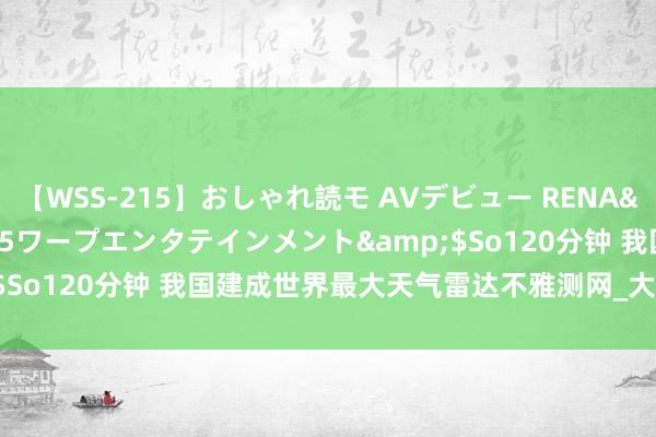 【WSS-215】おしゃれ読モ AVデビュー RENA</a>2012-10-05ワープエンタテインメント&$So120分钟 我国建成世界最大天气雷达不雅测网_大皖新闻 | 安徽网