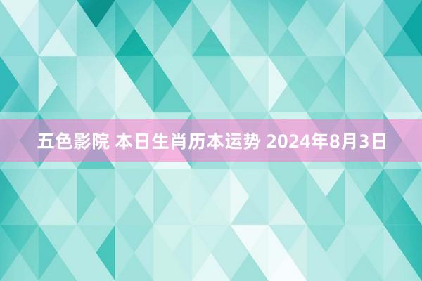 五色影院 本日生肖历本运势 2024年8月3日