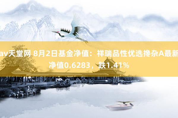 av天堂网 8月2日基金净值：祥瑞品性优选搀杂A最新净值0.6283，跌1.41%