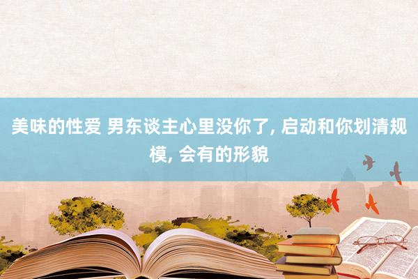 美味的性爱 男东谈主心里没你了， 启动和你划清规模， 会有的形貌