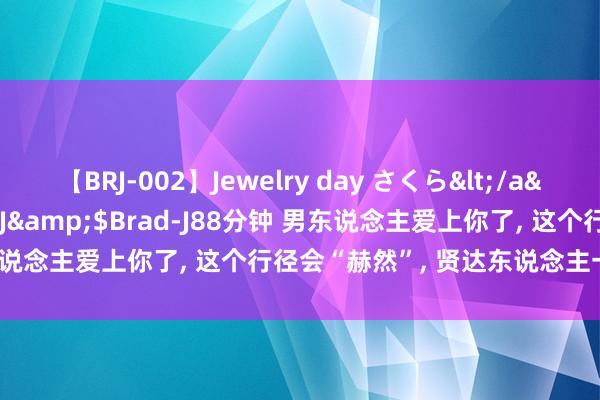 【BRJ-002】Jewelry day さくら</a>2009-09-04BRAD-J&$Brad-J88分钟 男东说念主爱上你了， 这个行径会“赫然”， 贤达东说念主一看就知说念