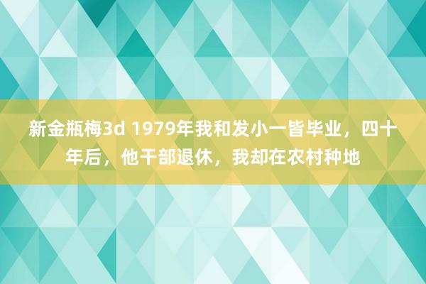 新金瓶梅3d 1979年我和发小一皆毕业，四十年后，他干部退休，我却在农村种地