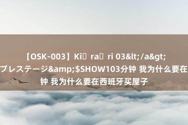 【OSK-003】Ki・ra・ri 03</a>2008-06-14プレステージ&$SHOW103分钟 我为什么要在西班牙买屋子