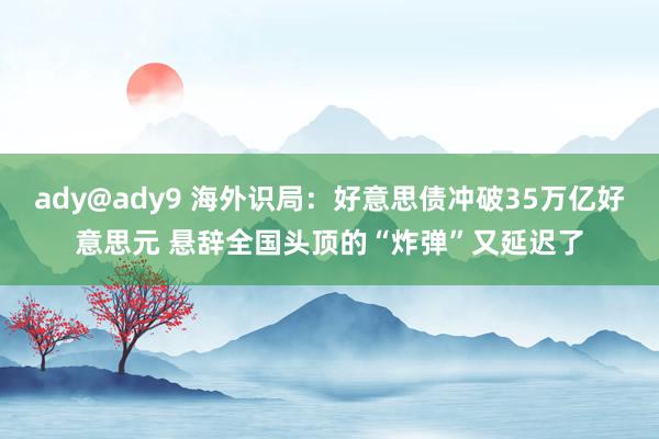 ady@ady9 海外识局：好意思债冲破35万亿好意思元 悬辞全国头顶的“炸弹”又延迟了