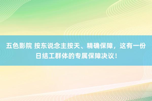 五色影院 按东说念主按天、精确保障，这有一份日结工群体的专属保障决议！