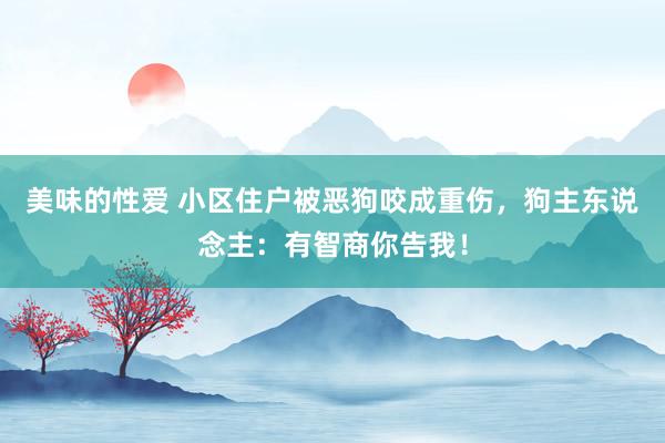 美味的性爱 小区住户被恶狗咬成重伤，狗主东说念主：有智商你告我！