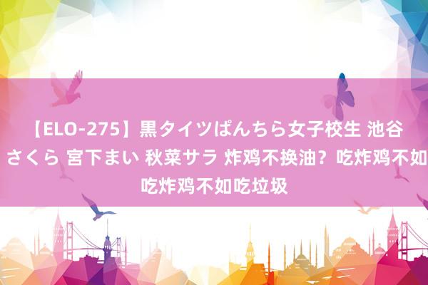 【ELO-275】黒タイツぱんちら女子校生 池谷ひかる さくら 宮下まい 秋菜サラ 炸鸡不换油？吃炸鸡不如吃垃圾