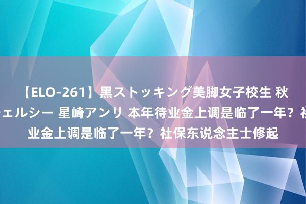 【ELO-261】黒ストッキング美脚女子校生 秋本レオナ さくら チェルシー 星崎アンリ 本年待业金上调是临了一年？社保东说念主士修起